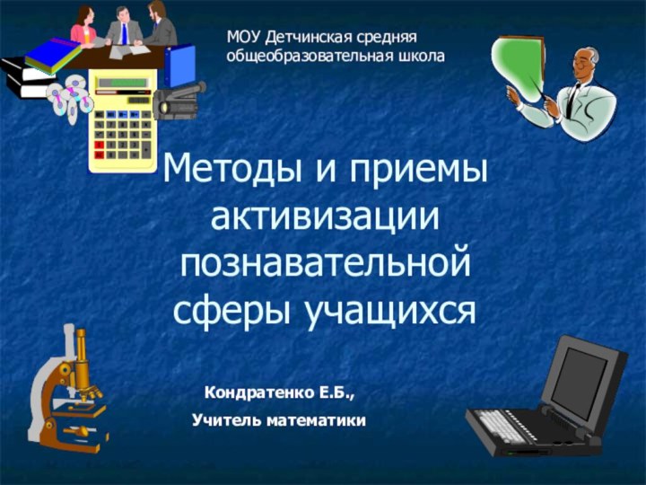 Методы и приемы активизации познавательной сферы учащихсяМОУ Детчинская средняя общеобразовательная школаКондратенко Е.Б.,Учитель математики