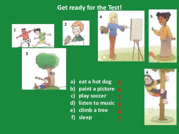 Get ready for the Test!123456eat a hot dogpaint a pictureplay soccerlisten to musicclimb a treesleep241567