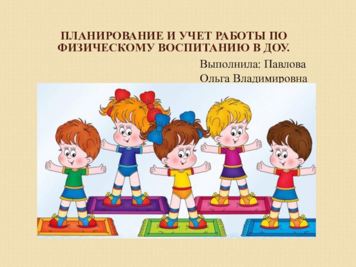 Планирование и учет работы по физическому воспитанию в ДОУ.Выполнила: Павлова Ольга Владимировна