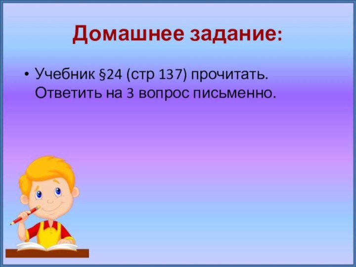 Домашнее задание:Учебник §24 (стр 137) прочитать. Ответить на 3 вопрос письменно.