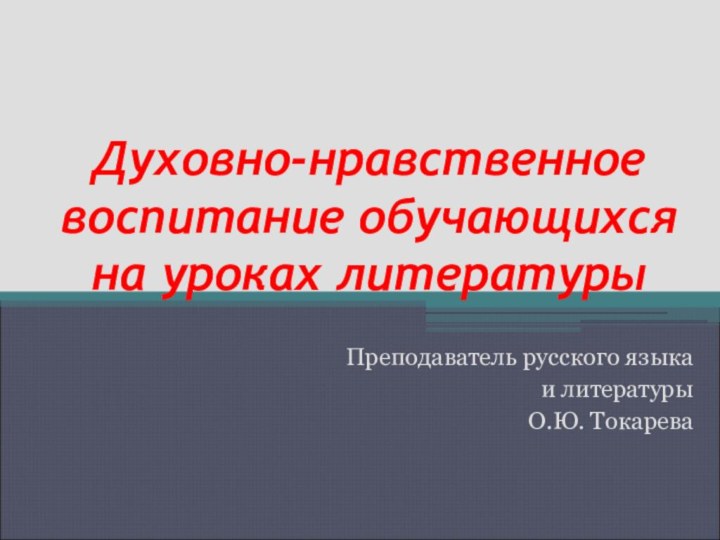 Духовно-нравственное воспитание обучающихся на уроках литературыПреподаватель русского языка и литературыО.Ю. Токарева