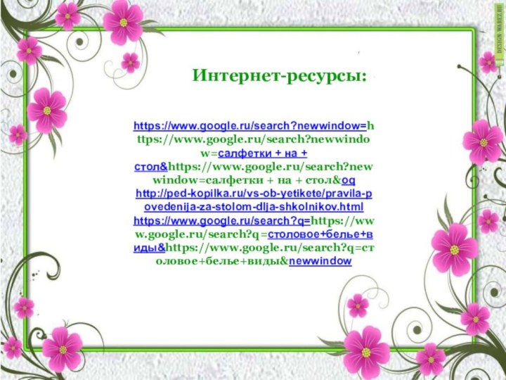 Интернет-ресурсы:https://www.google.ru/search?newwindow=https://www.google.ru/search?newwindow=салфетки + на + стол&https://www.google.ru/search?newwindow=салфетки + на + стол&oqhttp://ped-kopilka.ru/vs-ob-yetikete/pravila-povedenija-za-stolom-dlja-shkolnikov.htmlhttps://www.google.ru/search?q=https://www.google.ru/search?q=столовое+белье+виды&https://www.google.ru/search?q=столовое+белье+виды&newwindow