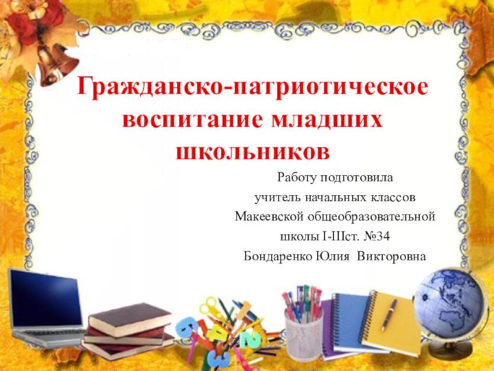 Гражданско-патриотическое воспитание младших школьниковРаботу подготовилаучитель начальных классовМакеевской общеобразовательной школы І-ІІІст. №34Бондаренко Юлия Викторовна