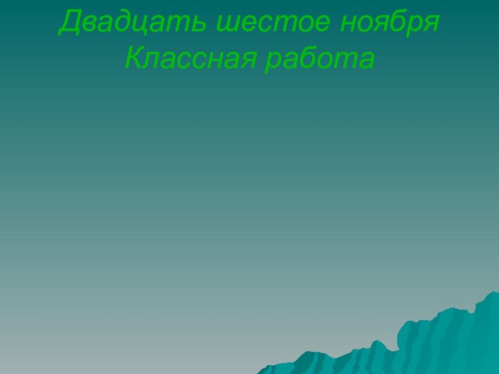 Двадцать шестое ноября  Классная работа