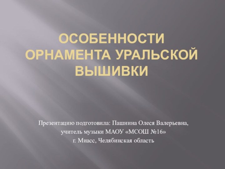 Особенности орнамента уральской вышивкиПрезентацию подготовила: Пашнина Олеся Валерьевна, учитель музыки МАОУ «МСОШ