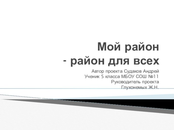 Мой район - район для всехАвтор проекта Судаков АндрейУченик 5 класса МБОУ СОШ №11Руководитель проектаГлухонемых Ж.Н.