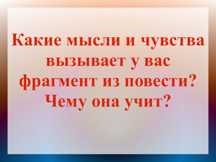 Какие мысли и чувства вызывает у вас фрагмент из повести?Чему она учит?