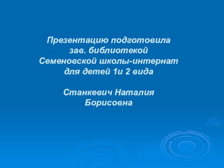 Презентацию подготовила зав. библиотекой Семеновской школы-интернат для детей 1и 2 вида  Станкевич Наталия Борисовна