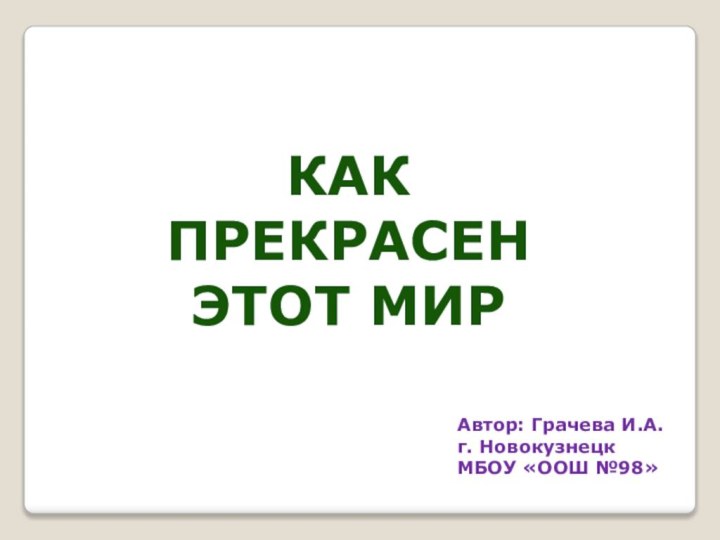 Как прекрасен этот мирАвтор: Грачева И.А.г. НовокузнецкМБОУ «ООШ №98»