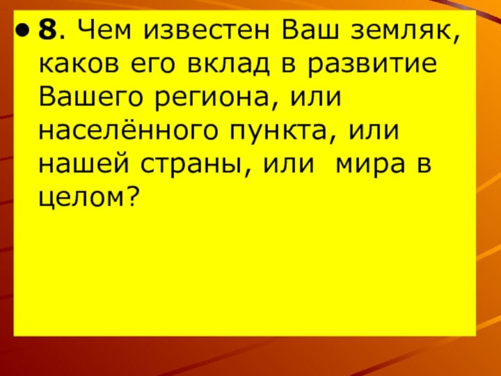 8. Чем известен Ваш земляк, каков его вклад в развитие Вашего региона,