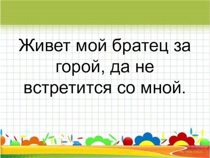 Живет мой братец за горой, да не встретится со мной.