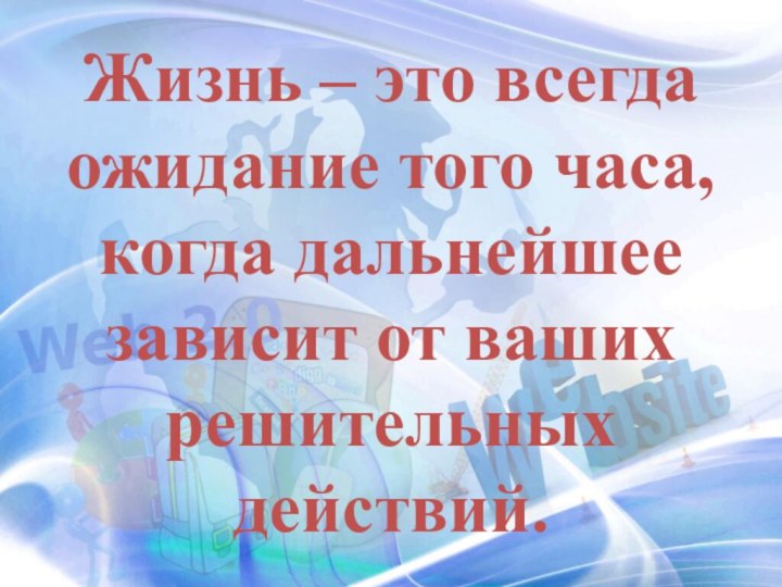 Жизнь – это всегда ожидание того часа, когда дальнейшее зависит от ваших решительных действий.