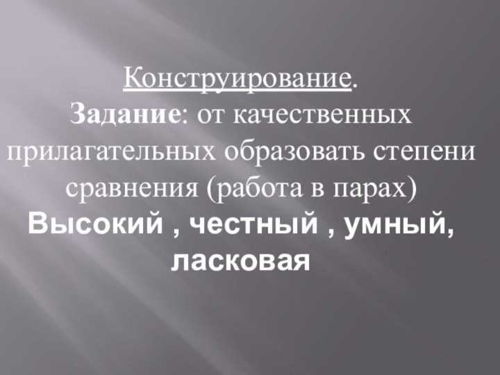 Конструирование. Задание: от качественных прилагательных образовать степени сравнения (работа в парах)Высокий , честный , умный, ласковая