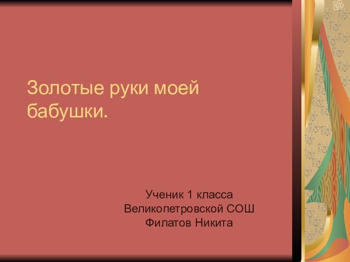 Золотые руки моей бабушки.Ученик 1 класса  Великопетровской СОШ Филатов Никита