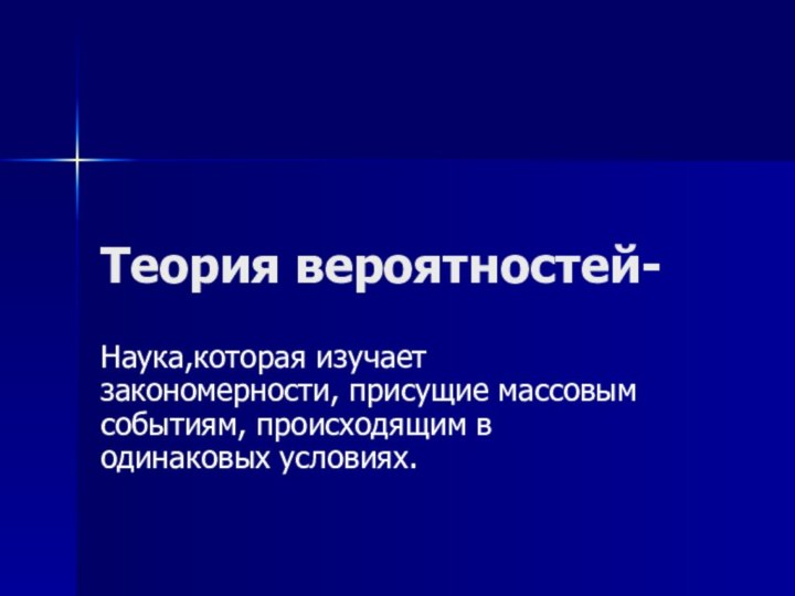 Теория вероятностей-Наука,которая изучает закономерности, присущие массовым событиям, происходящим в одинаковых условиях.