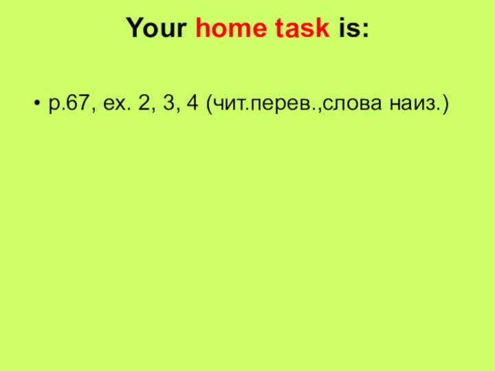 Your home task is: p.67, ex. 2, 3, 4 (чит.перев.,слова наиз.)