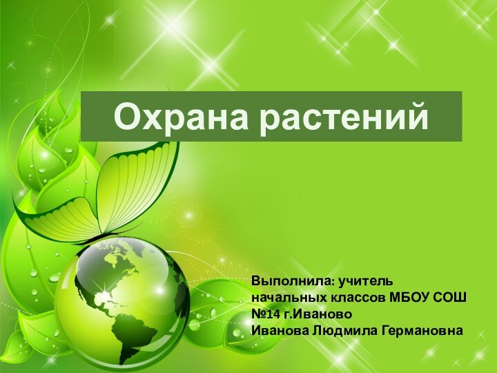 Охрана растенийВыполнила: учитель начальных классов МБОУ СОШ №14 г.ИвановоИванова Людмила Германовна