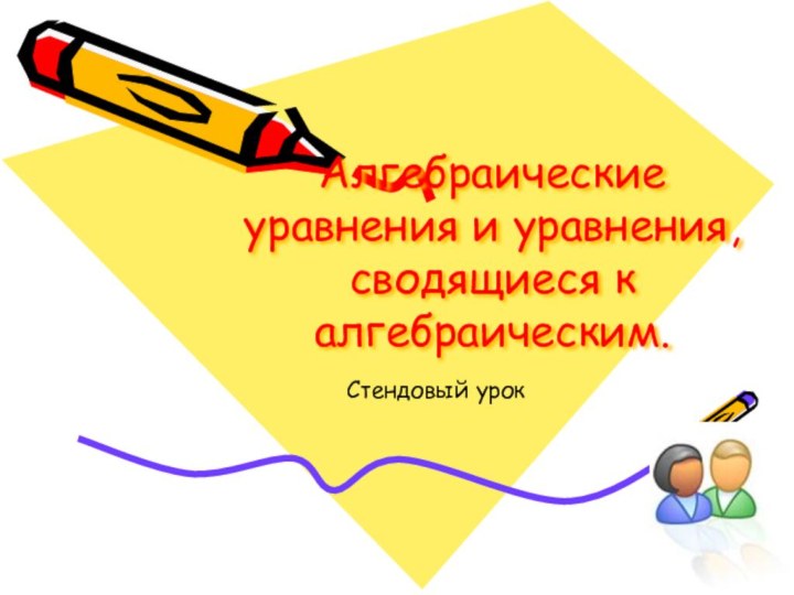 Алгебраические уравнения и уравнения, сводящиеся к алгебраическим.Стендовый урок