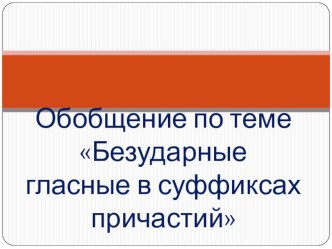 Презентация по русскому языку на тему Обобщение по теме Безударные гласные в суффиксах причастий (7 класс)