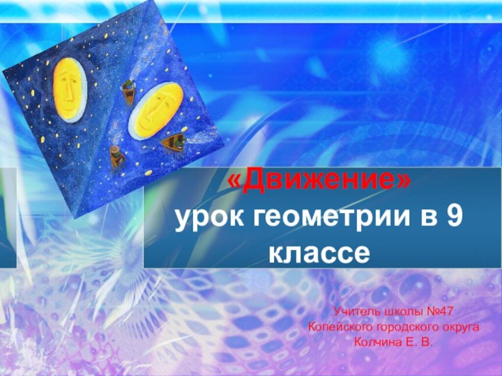 «Движение» урок геометрии в 9 классеУчитель школы №47 Копейского городского округаКолчина Е. В.