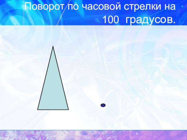 Поворот по часовой стрелки на 100 градусов.