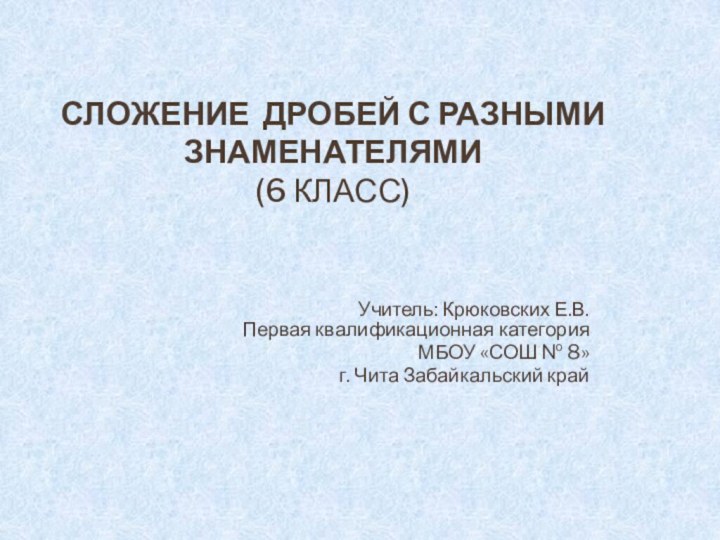 СЛОЖЕНИЕ ДРОБЕЙ С РАЗНЫМИ ЗНАМЕНАТЕЛЯМИ (6 класс)   Учитель: Крюковских Е.В.