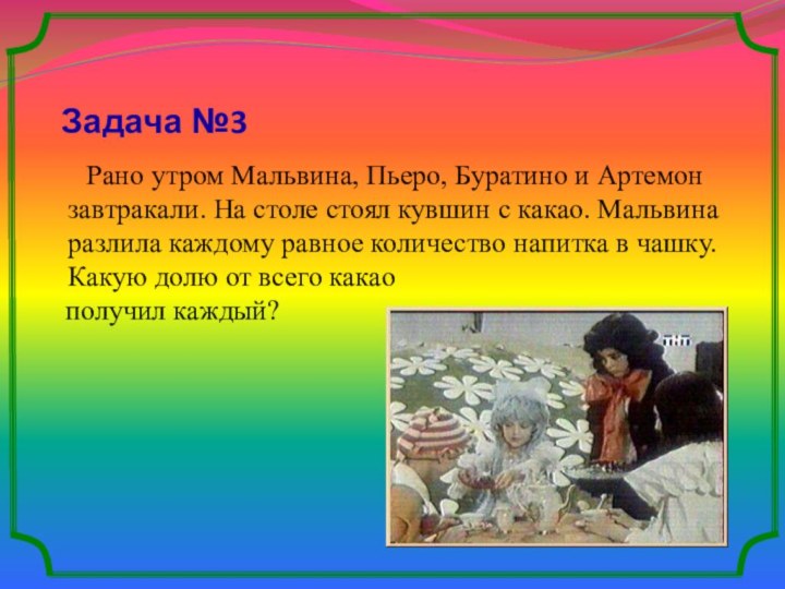 Задача №3   Рано утром Мальвина, Пьеро, Буратино и Артемон завтракали.