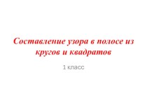 Презентация к уроку Составление узора в полосе из кругов и квадратов