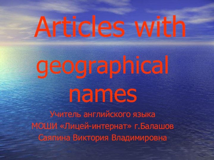 Articles withgeographical namesУчитель английского языкаМОШИ «Лицей-интернат» г.БалашовСаяпина Виктория Владимировна