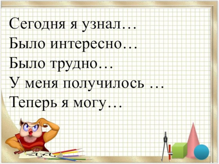 Сегодня я узнал…  Было интересно…  Было трудно…  У меня получилось …  Теперь я могу…