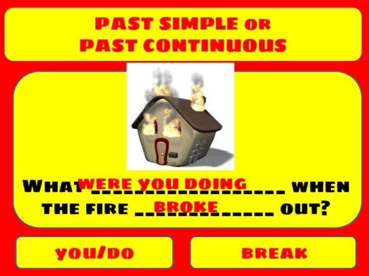 PAST SIMPLE orPAST CONTINUOUSyou/dobreakWhat __________________ when the fire _____________ out?were you doingbroke