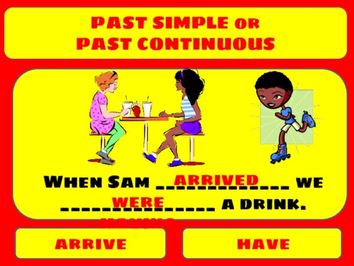 PAST SIMPLE orPAST CONTINUOUSarrivehaveWhen Sam _____________ we _______________ a drink.arrivedwere having