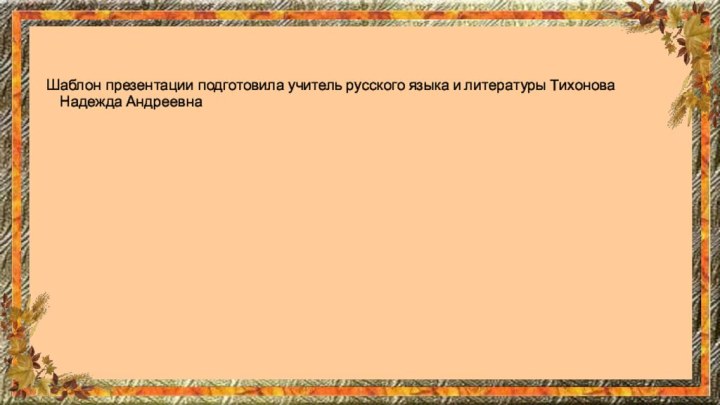 Шаблон презентации подготовила учитель русского языка и литературы Тихонова Надежда Андреевна