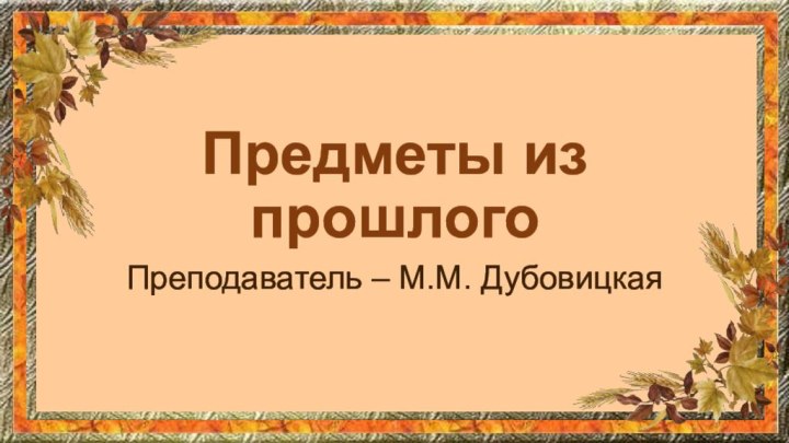 Предметы из прошлогоПреподаватель – М.М. Дубовицкая