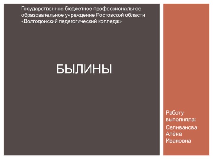 Работу выполняла:Селиванова Алёна ИвановнабЫЛИНЫГосударственное бюджетное профессиональное образовательное учреждение Ростовской области «Волгодонский педагогический колледж»