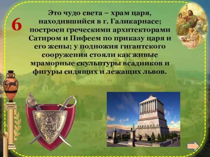 6Это чудо света – храм царя, находившийся в г. Галикарнасе; построен греческими