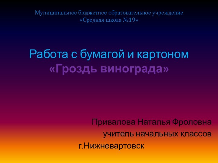 Работа с бумагой и картоном «Гроздь винограда» Привалова Наталья Фроловнаучитель начальных классовг.НижневартовскМуниципальное