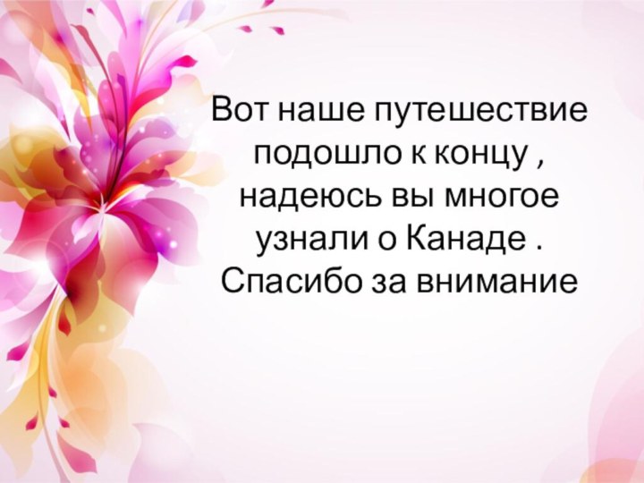 Вот наше путешествие подошло к концу ,надеюсь вы многое узнали о Канаде .Спасибо за внимание