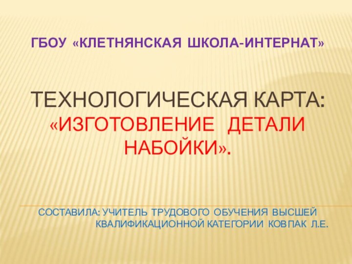 ТЕХНОЛОГИЧЕСКАЯ КАРТА: «ИЗГОТОВЛЕНИЕ  ДЕТАЛИ  НАБОЙКИ».   составила: учитель трудового