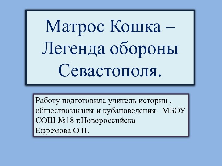 Матрос Кошка – Легенда обороны Севастополя.Работу подготовила учитель истории , обществознания и