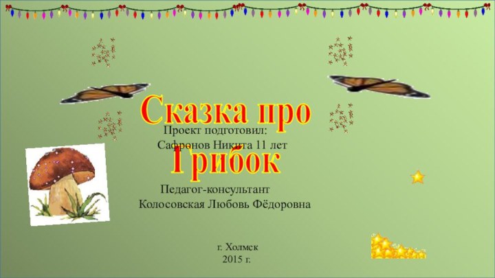 Сказка проГрибок    Педагог-консультантКолосовская Любовь Фёдоровна Проект подготовил:Сафронов Никита 11 летг. Холмск 2015 г.