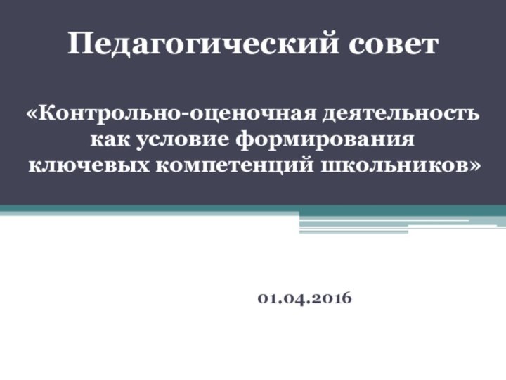 Педагогический совет  «Контрольно-оценочная деятельность как условие формирования  ключевых компетенций школьников»  01.04.2016