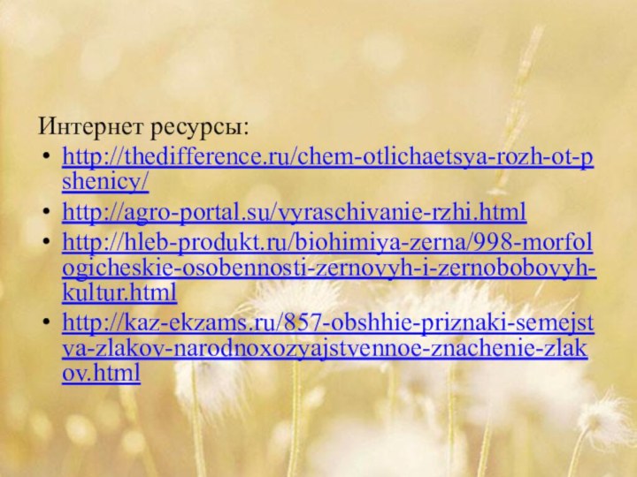 Интернет ресурсы:http://thedifference.ru/chem-otlichaetsya-rozh-ot-pshenicy/http://agro-portal.su/vyraschivanie-rzhi.htmlhttp://hleb-produkt.ru/biohimiya-zerna/998-morfologicheskie-osobennosti-zernovyh-i-zernobobovyh-kultur.htmlhttp://kaz-ekzams.ru/857-obshhie-priznaki-semejstva-zlakov-narodnoxozyajstvennoe-znachenie-zlakov.html