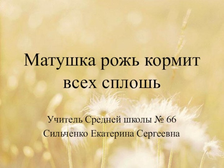 Матушка рожь кормит всех сплошьУчитель Средней школы № 66Сильченко Екатерина Сергеевна