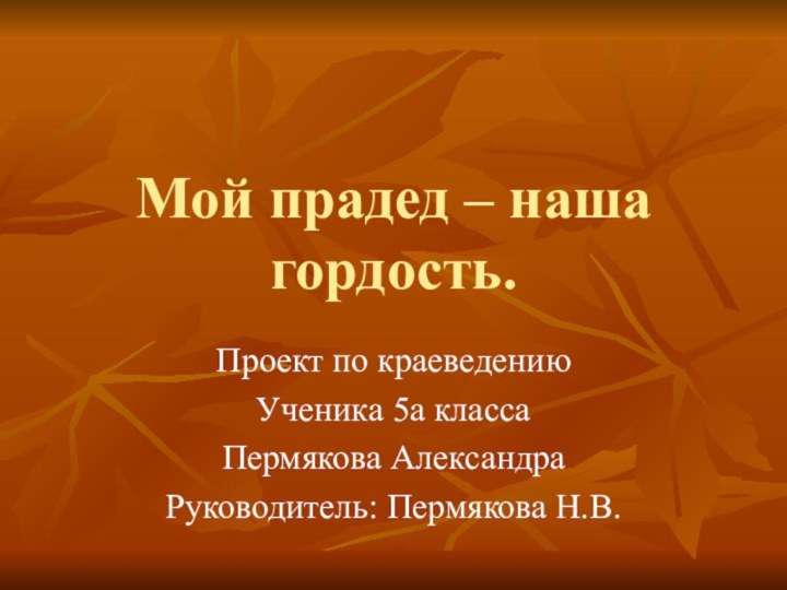 Мой прадед – наша гордость.Проект по краеведениюУченика 5а классаПермякова АлександраРуководитель: Пермякова Н.В.