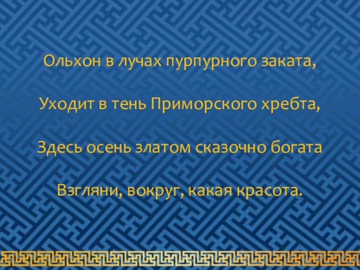 Ольхон в лучах пурпурного заката,Уходит в тень Приморского хребта,Здесь осень златом сказочно богатаВзгляни, вокруг, какая красота.