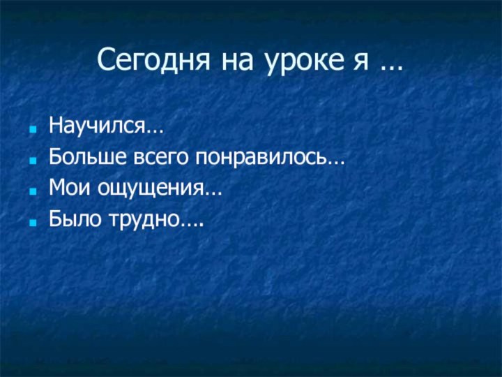 Сегодня на уроке я …Научился…Больше всего понравилось…Мои ощущения…Было трудно….