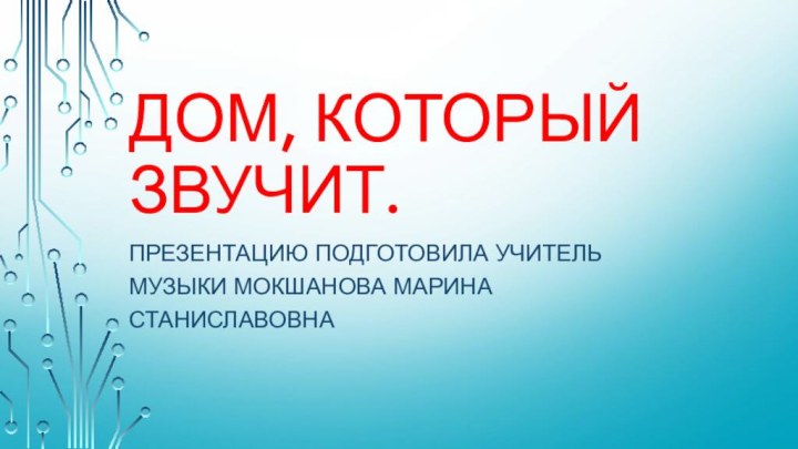 Дом, который звучит.Презентацию подготовила учитель музыки Мокшанова Марина Станиславовна