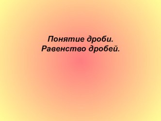 Презентация по математике на тему Понятие дроби. Равенство дробей