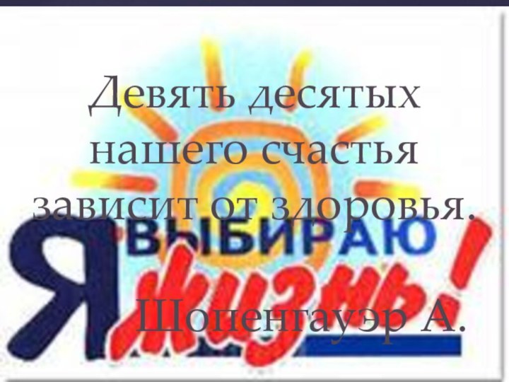 Девять десятых нашего счастья зависит от здоровья.      Шопенгауэр А.